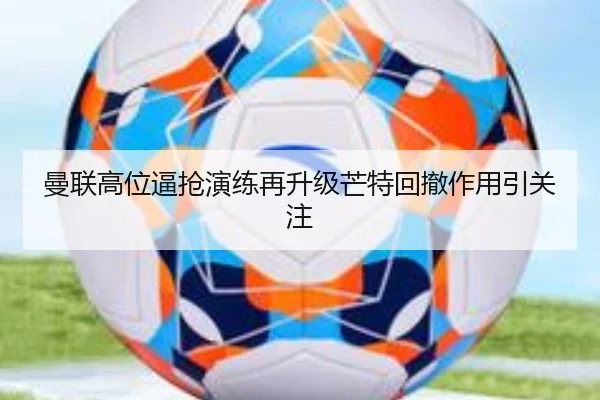 曼联高位逼抢演练再升级芒特回撤作用引关注